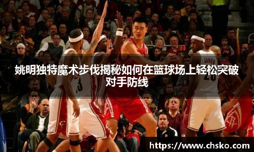 姚明独特魔术步伐揭秘如何在篮球场上轻松突破对手防线